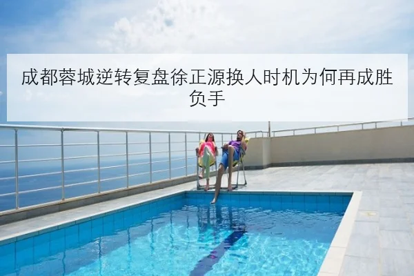 成都蓉城逆转复盘徐正源换人时机为何再成胜负手 | milan