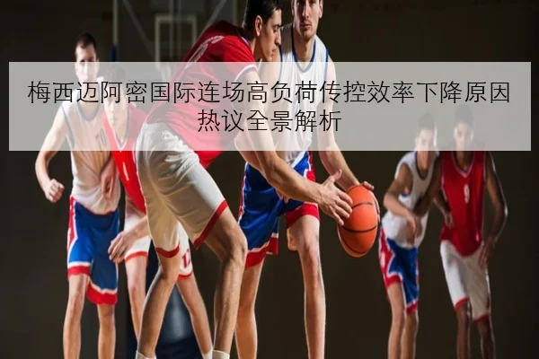 梅西迈阿密国际连场高负荷传控效率下降原因热议全景解析