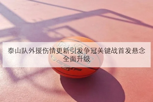 泰山队外援伤情更新引发争冠关键战首发悬念全面升级